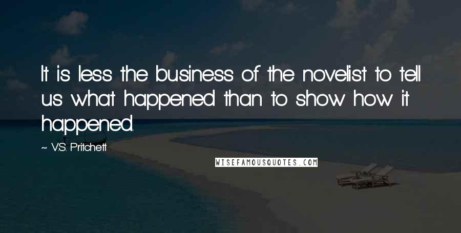 V.S. Pritchett quotes: It is less the business of the novelist to tell us what happened than to show how it happened.