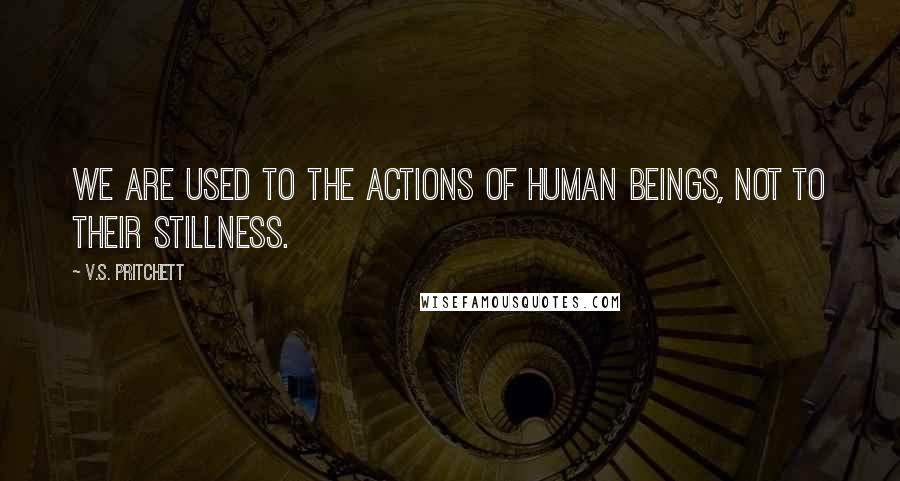 V.S. Pritchett quotes: We are used to the actions of human beings, not to their stillness.