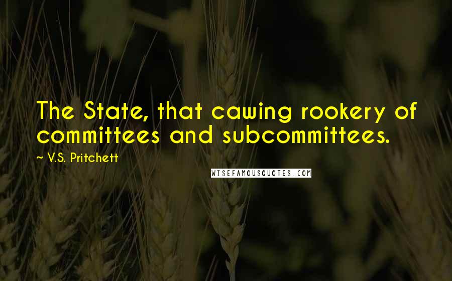 V.S. Pritchett quotes: The State, that cawing rookery of committees and subcommittees.