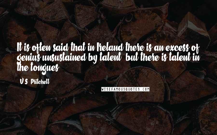 V.S. Pritchett quotes: It is often said that in Ireland there is an excess of genius unsustained by talent; but there is talent in the tongues.