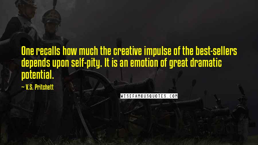 V.S. Pritchett quotes: One recalls how much the creative impulse of the best-sellers depends upon self-pity. It is an emotion of great dramatic potential.