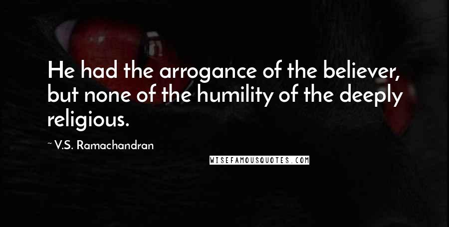 V.S. Ramachandran quotes: He had the arrogance of the believer, but none of the humility of the deeply religious. V.S. Ramachandran quotes: He had the arrogance of the believer, but none of the humility of the deeply religious.
