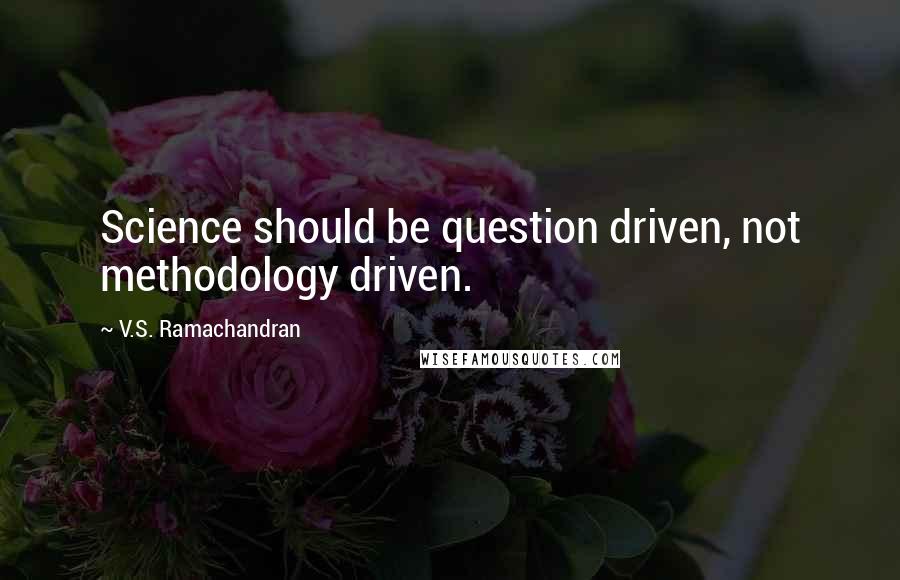 V.S. Ramachandran quotes: Science should be question driven, not methodology driven.