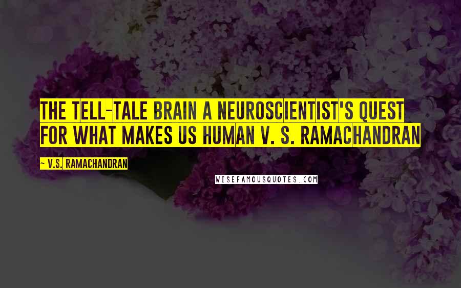 V.S. Ramachandran quotes: The TELL-TALE BRAIN A Neuroscientist's Quest for What Makes Us Human V. S. RAMACHANDRAN V.S. Ramachandran quotes: The TELL-TALE BRAIN A Neuroscientist's Quest for What Makes Us Human V. S. RAMACHANDRAN