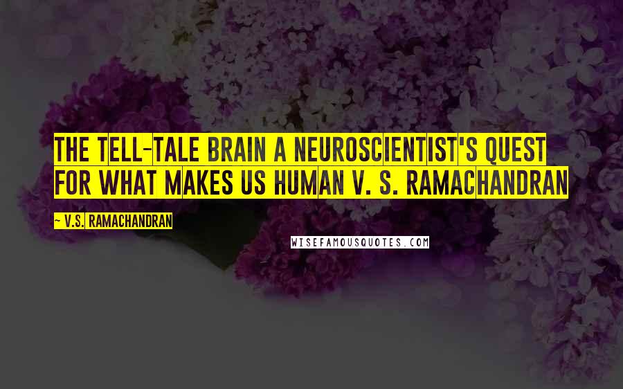 V.S. Ramachandran quotes: The TELL-TALE BRAIN A Neuroscientist's Quest for What Makes Us Human V. S. RAMACHANDRAN