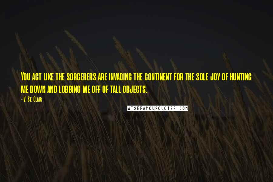 V. St. Clair quotes: You act like the sorcerers are invading the continent for the sole joy of hunting me down and lobbing me off of tall objects.