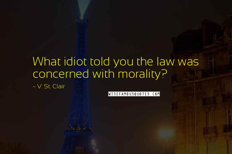 V. St. Clair quotes: What idiot told you the law was concerned with morality?