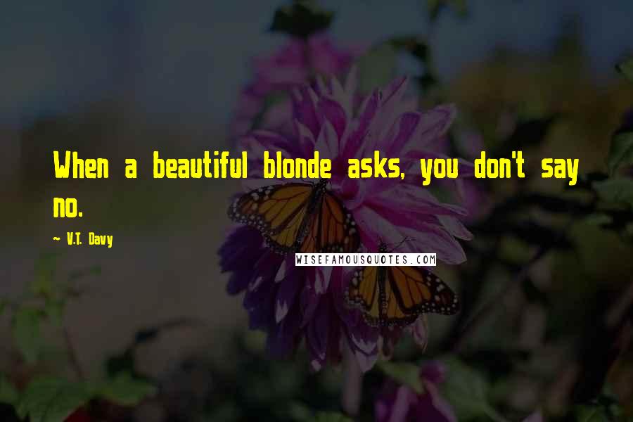 V.T. Davy quotes: When a beautiful blonde asks, you don't say no.