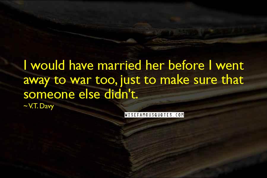 V.T. Davy quotes: I would have married her before I went away to war too, just to make sure that someone else didn't.