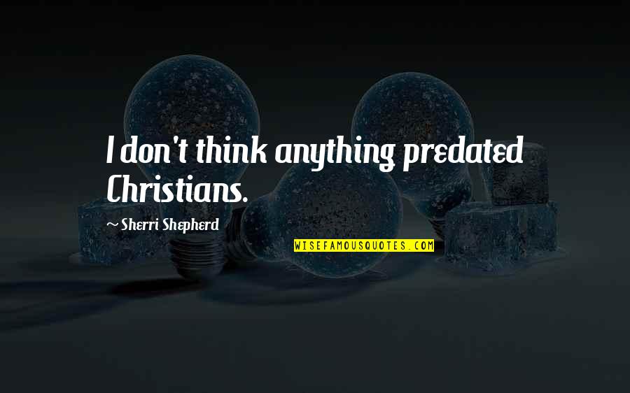 V T G Shepherd Quotes By Sherri Shepherd: I don't think anything predated Christians.