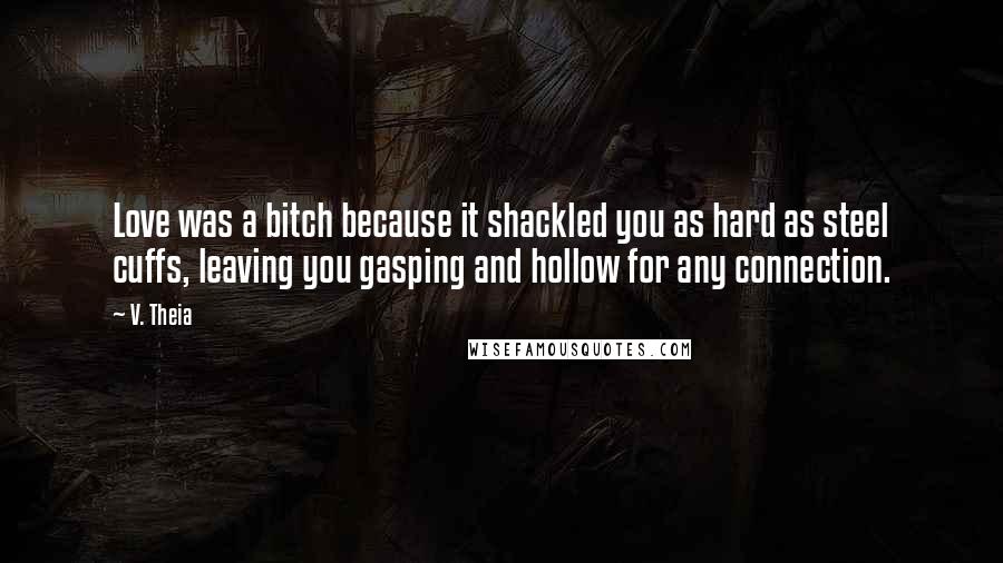 V. Theia quotes: Love was a bitch because it shackled you as hard as steel cuffs, leaving you gasping and hollow for any connection.