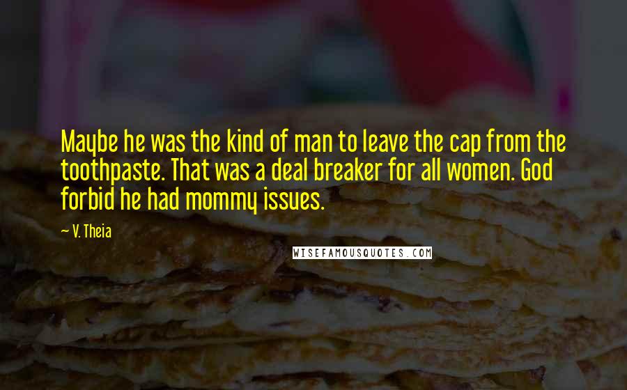 V. Theia quotes: Maybe he was the kind of man to leave the cap from the toothpaste. That was a deal breaker for all women. God forbid he had mommy issues.