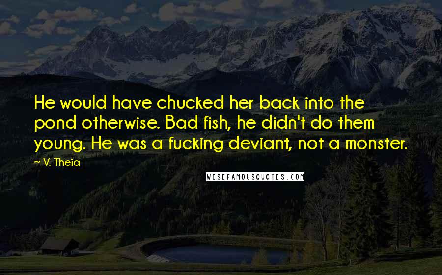 V. Theia quotes: He would have chucked her back into the pond otherwise. Bad fish, he didn't do them young. He was a fucking deviant, not a monster.