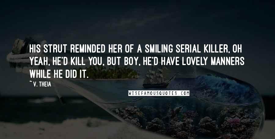 V. Theia quotes: His strut reminded her of a smiling serial killer, oh yeah, he'd kill you, but boy, he'd have lovely manners while he did it.