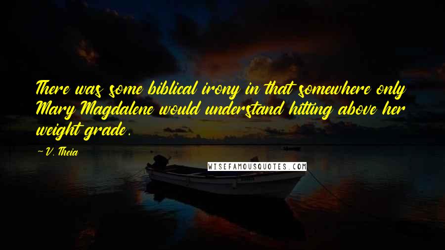 V. Theia quotes: There was some biblical irony in that somewhere only Mary Magdalene would understand hitting above her weight grade.