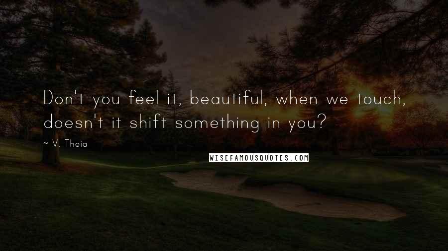 V. Theia quotes: Don't you feel it, beautiful, when we touch, doesn't it shift something in you?