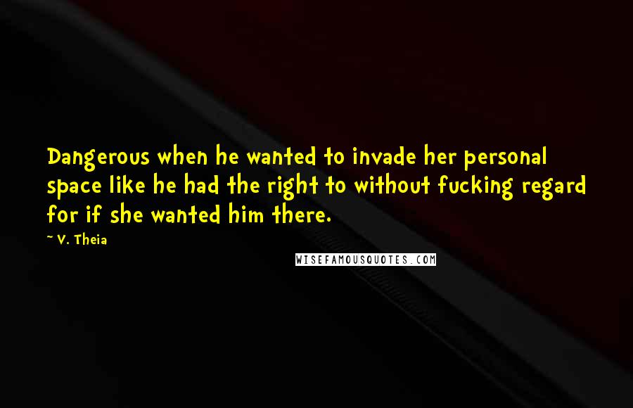 V. Theia quotes: Dangerous when he wanted to invade her personal space like he had the right to without fucking regard for if she wanted him there.