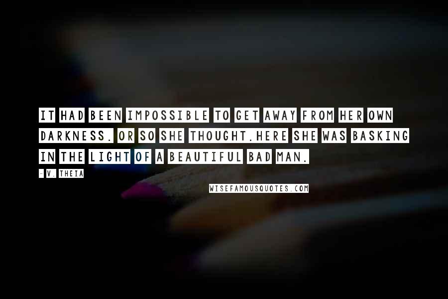 V. Theia quotes: It had been impossible to get away from her own darkness. Or so she thought.Here she was basking in the light of a beautiful bad man.