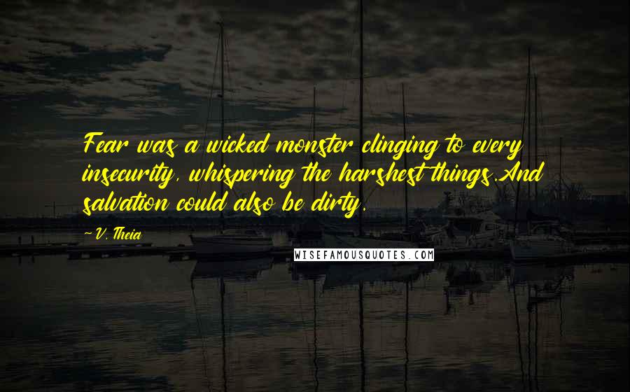 V. Theia quotes: Fear was a wicked monster clinging to every insecurity, whispering the harshest things.And salvation could also be dirty.