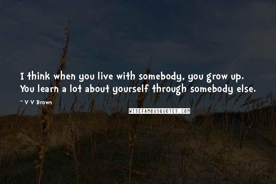 V V Brown quotes: I think when you live with somebody, you grow up. You learn a lot about yourself through somebody else.