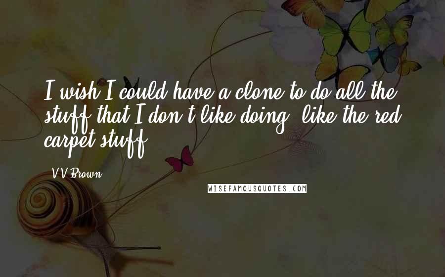 V V Brown quotes: I wish I could have a clone to do all the stuff that I don't like doing, like the red carpet stuff.