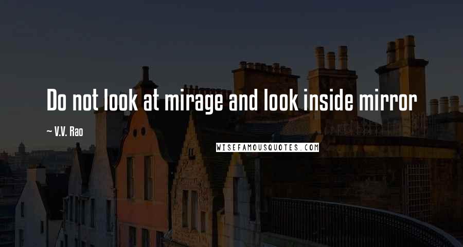 V.V. Rao quotes: Do not look at mirage and look inside mirror
