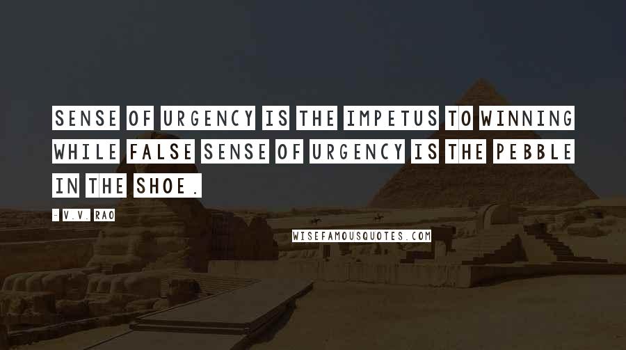 V.V. Rao quotes: Sense of urgency is the impetus to winning while false sense of urgency is the pebble in the shoe.