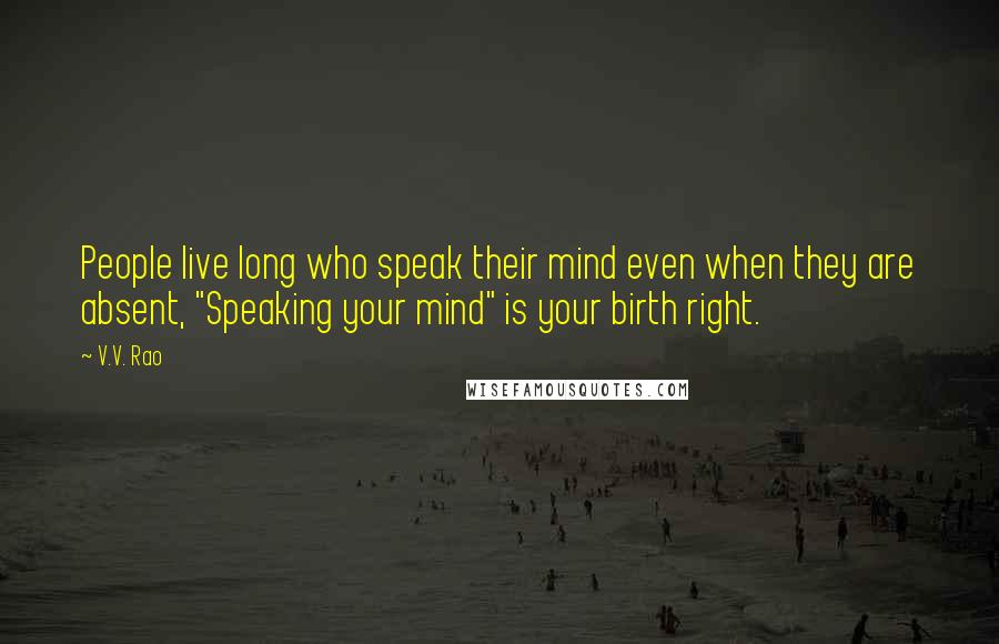 V.V. Rao quotes: People live long who speak their mind even when they are absent, "Speaking your mind" is your birth right.