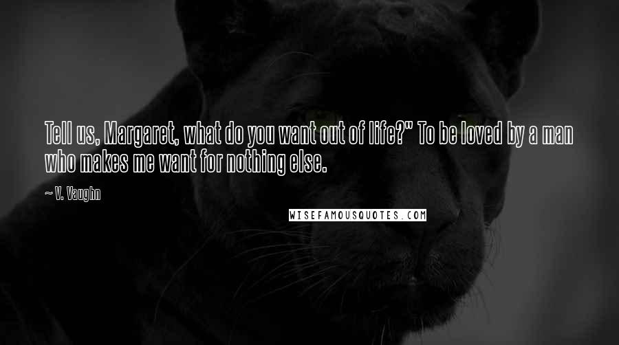 V. Vaughn quotes: Tell us, Margaret, what do you want out of life?" To be loved by a man who makes me want for nothing else. V. Vaughn quotes: Tell us, Margaret, what do you want out of life?" To be loved by a man who makes me want for nothing else.