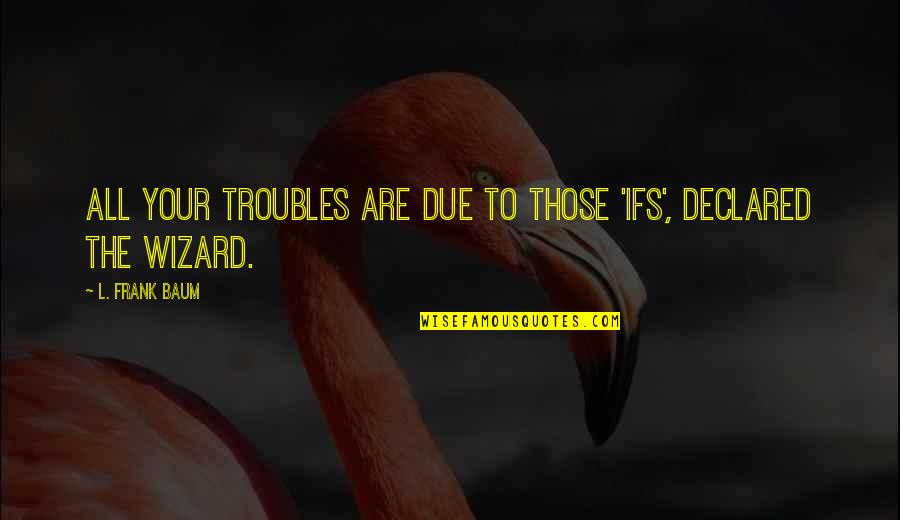 V69991 Quotes By L. Frank Baum: All your troubles are due to those 'ifs',