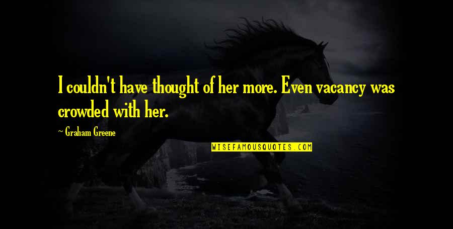 Vacancy Quotes By Graham Greene: I couldn't have thought of her more. Even