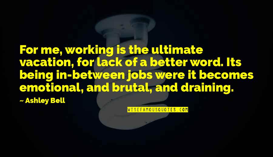 Vacation Being Over Quotes By Ashley Bell: For me, working is the ultimate vacation, for Vacation Being Over Quotes By Ashley Bell: For me, working is the ultimate vacation, for