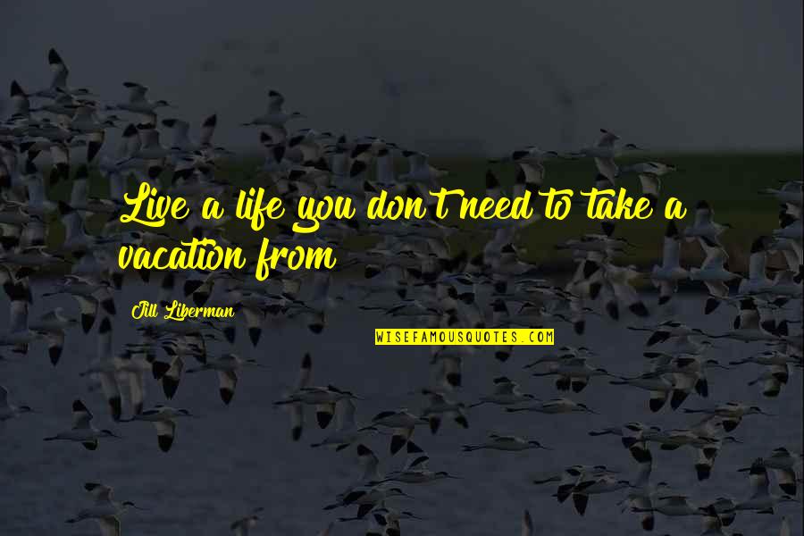 Vacation From Life Quotes By Jill Liberman: Live a life you don't need to take Vacation From Life Quotes By Jill Liberman: Live a life you don't need to take