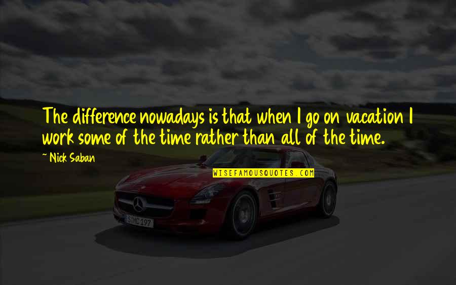 Vacation Work Quotes By Nick Saban: The difference nowadays is that when I go