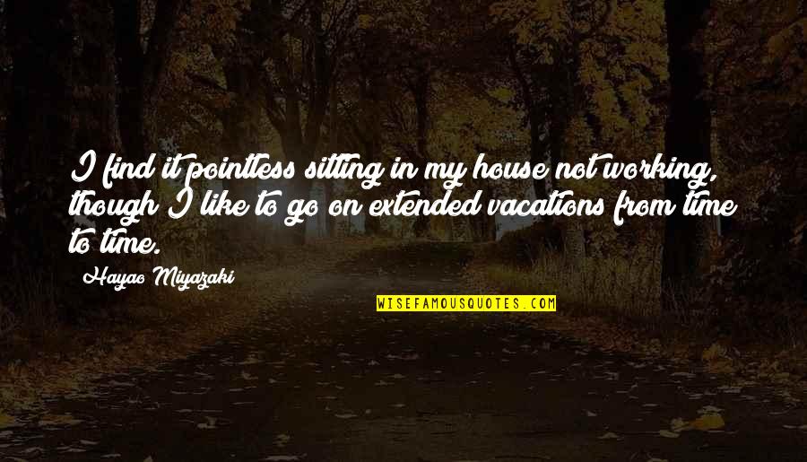 Vacations Are The Best Time Quotes By Hayao Miyazaki: I find it pointless sitting in my house