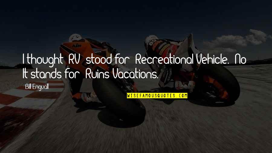 Vacations Funny Quotes By Bill Engvall: I thought "RV" stood for "Recreational Vehicle." No!