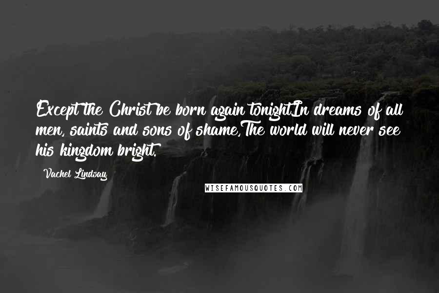 Vachel Lindsay quotes: Except the Christ be born again tonightIn dreams of all men, saints and sons of shame,The world will never see his kingdom bright.