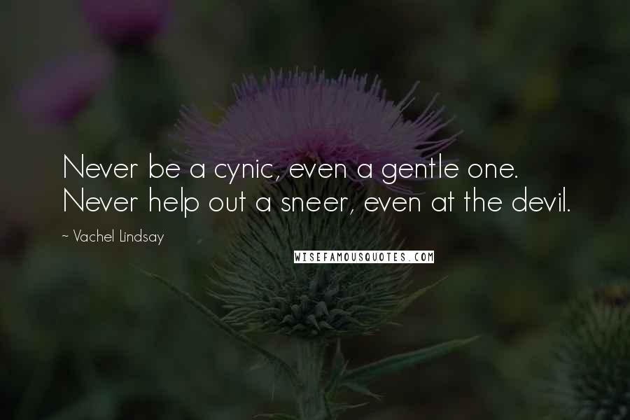 Vachel Lindsay quotes: Never be a cynic, even a gentle one. Never help out a sneer, even at the devil.