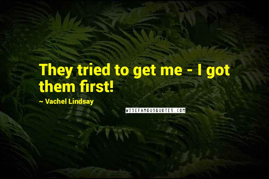 Vachel Lindsay quotes: They tried to get me - I got them first!