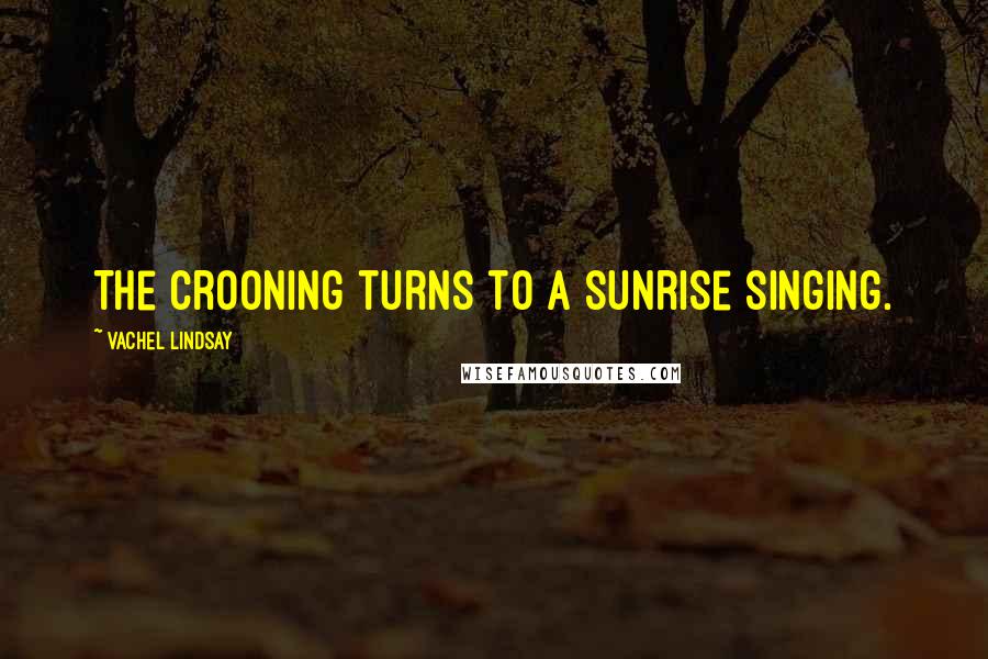 Vachel Lindsay quotes: The crooning turns to a sunrise singing.