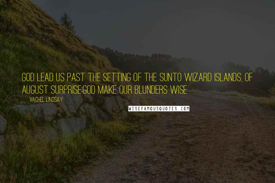 Vachel Lindsay quotes: God lead us past the setting of the sunTo wizard islands, of august surprise;God make our blunders wise. Vachel Lindsay quotes: God lead us past the setting of the sunTo wizard islands, of august surprise;God make our blunders wise.