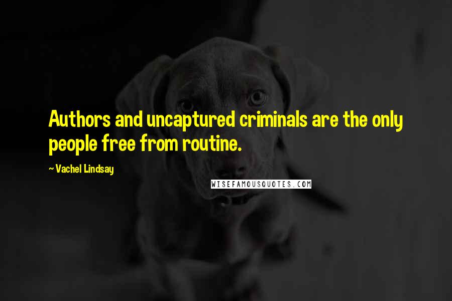 Vachel Lindsay quotes: Authors and uncaptured criminals are the only people free from routine.