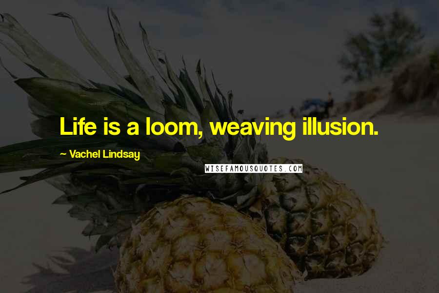 Vachel Lindsay quotes: Life is a loom, weaving illusion.