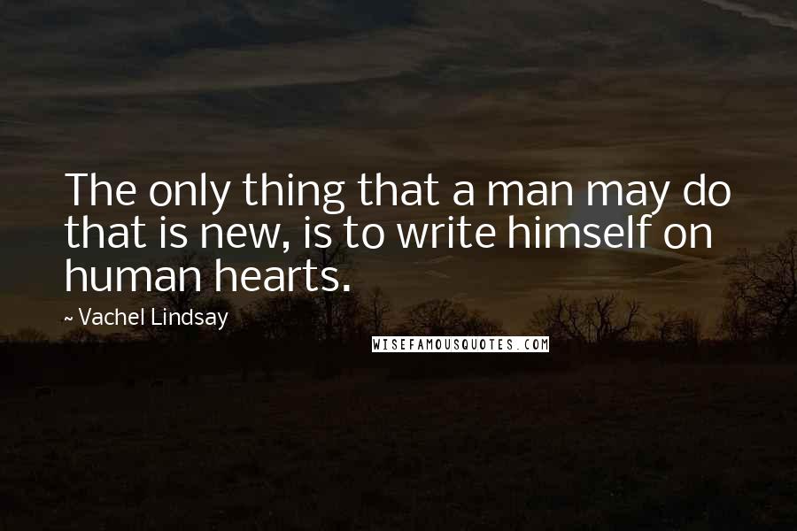 Vachel Lindsay quotes: The only thing that a man may do that is new, is to write himself on human hearts.