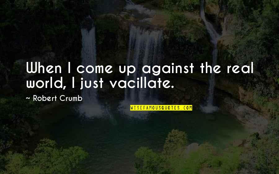 Vacillate Quotes By Robert Crumb: When I come up against the real world, Vacillate Quotes By Robert Crumb: When I come up against the real world,