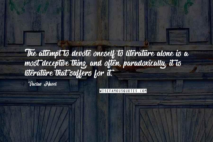 Vaclav Havel quotes: The attempt to devote oneself to literature alone is a most deceptive thing, and often, paradoxically, it is literature that suffers for it.