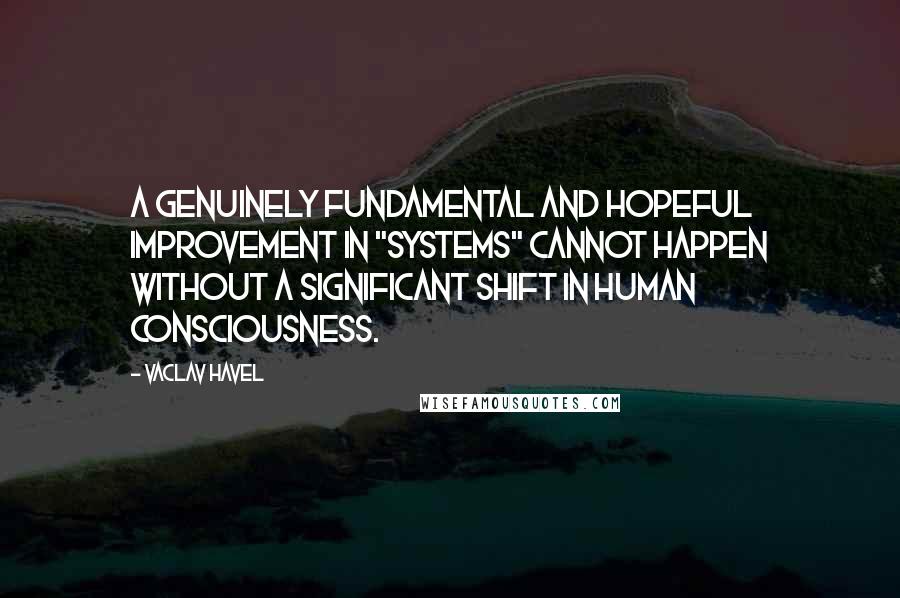 Vaclav Havel quotes: A genuinely fundamental and hopeful improvement in "systems" cannot happen without a significant shift in human consciousness.