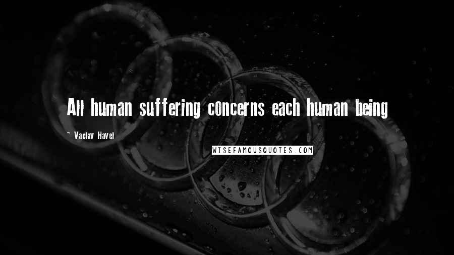 Vaclav Havel quotes: All human suffering concerns each human being