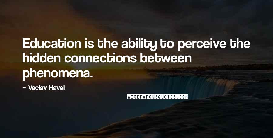 Vaclav Havel quotes: Education is the ability to perceive the hidden connections between phenomena.