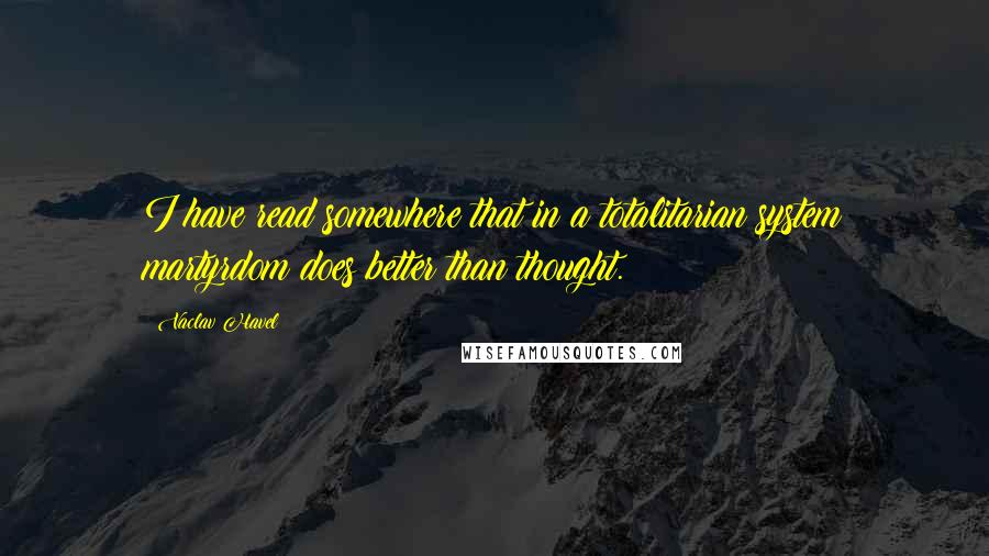 Vaclav Havel quotes: I have read somewhere that in a totalitarian system martyrdom does better than thought. Vaclav Havel quotes: I have read somewhere that in a totalitarian system martyrdom does better than thought.